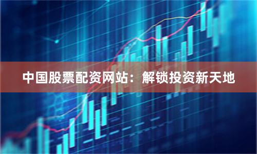 中国股票配资网站：解锁投资新天地
