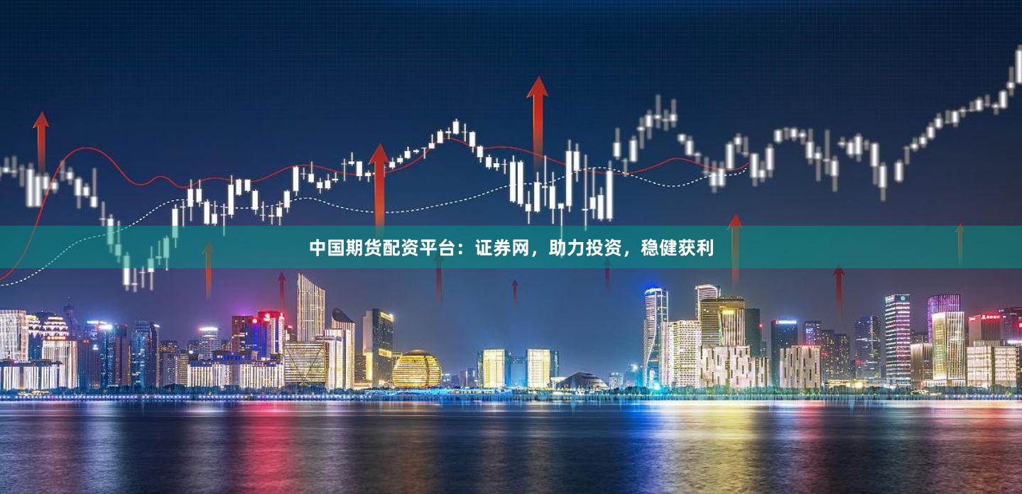 中国期货配资平台：证券网，助力投资，稳健获利