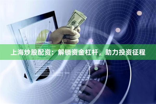 上海炒股配资：解锁资金杠杆，助力投资征程