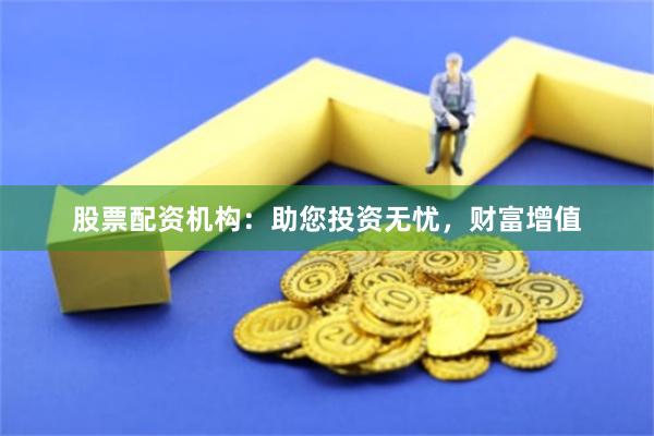 股票配资机构：助您投资无忧，财富增值