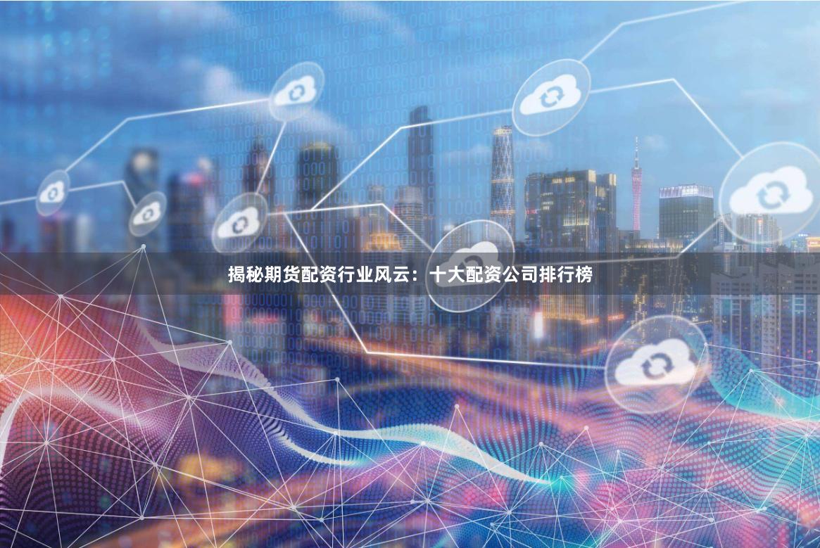 揭秘期货配资行业风云：十大配资公司排行榜
