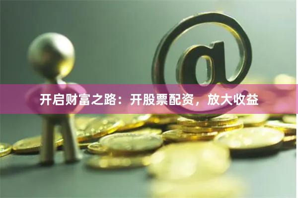 开启财富之路：开股票配资，放大收益