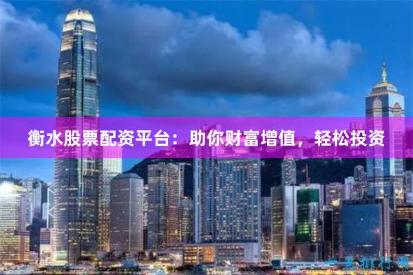 衡水股票配资平台：助你财富增值，轻松投资