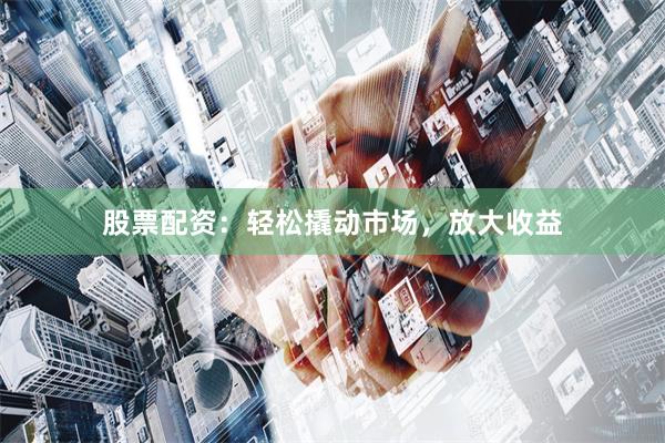 股票配资：轻松撬动市场，放大收益