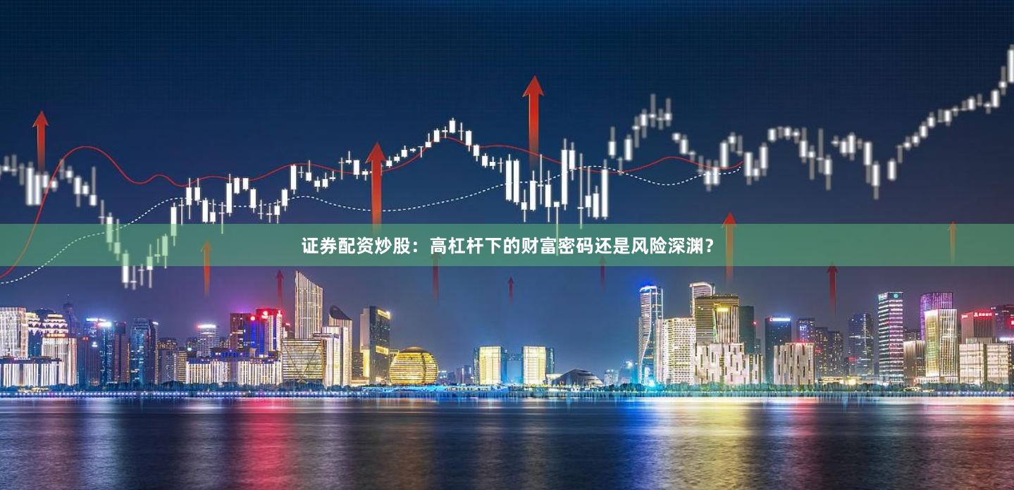 证券配资炒股：高杠杆下的财富密码还是风险深渊？