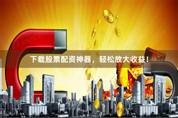下载股票配资神器，轻松放大收益！
