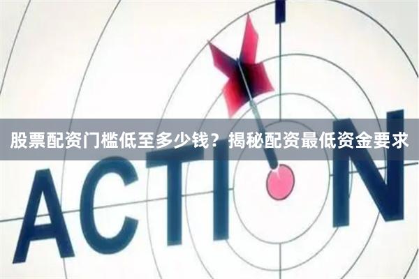股票配资门槛低至多少钱？揭秘配资最低资金要求