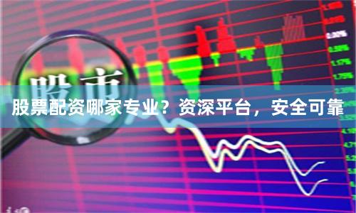 股票配资哪家专业？资深平台，安全可靠