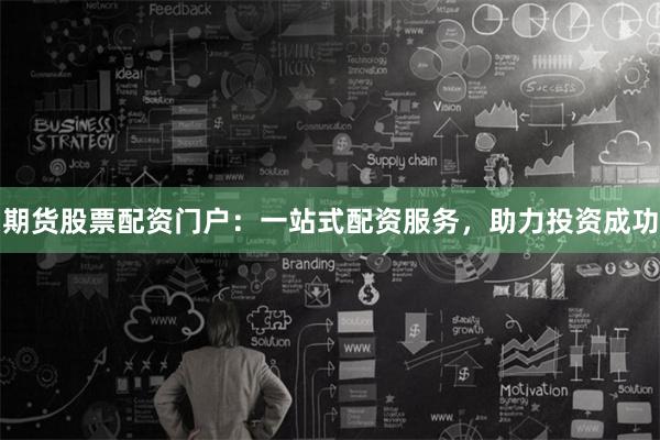 期货股票配资门户：一站式配资服务，助力投资成功