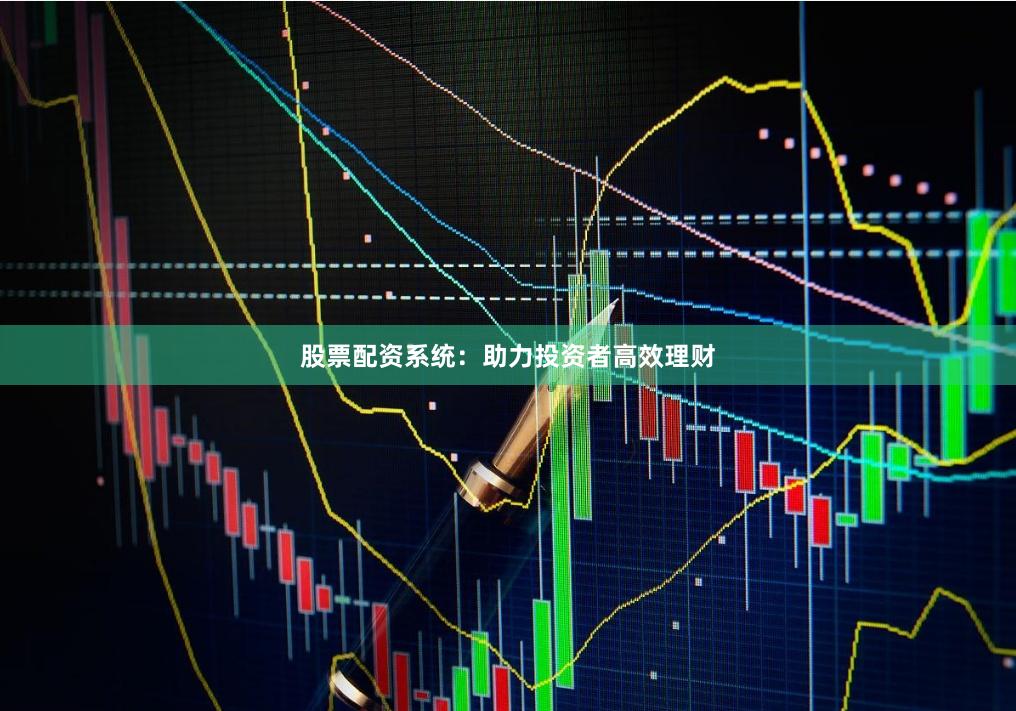 股票配资系统：助力投资者高效理财