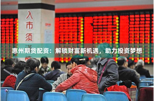 惠州期货配资：解锁财富新机遇，助力投资梦想
