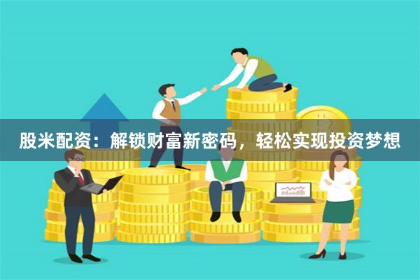 股米配资：解锁财富新密码，轻松实现投资梦想