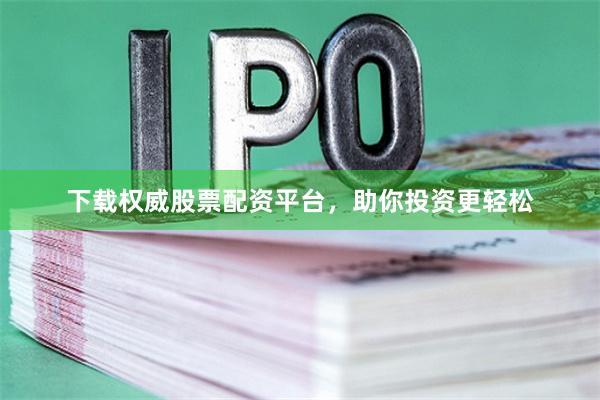下载权威股票配资平台，助你投资更轻松