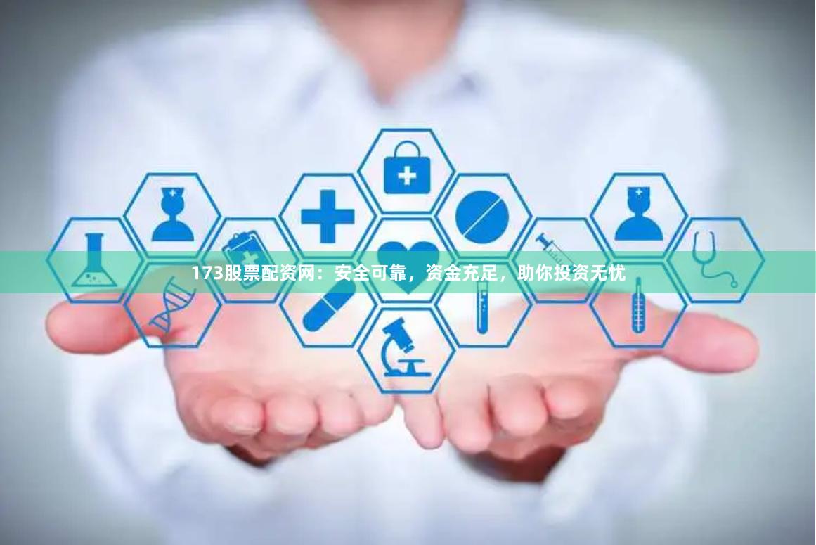 173股票配资网：安全可靠，资金充足，助你投资无忧