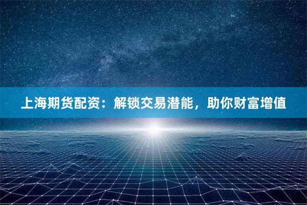 上海期货配资：解锁交易潜能，助你财富增值