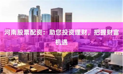 河南股票配资：助您投资理财，把握财富机遇