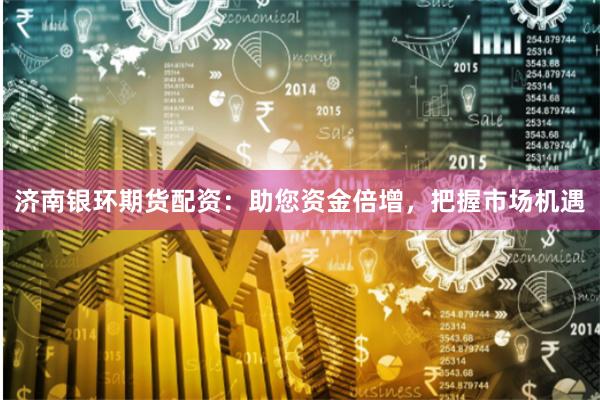 济南银环期货配资：助您资金倍增，把握市场机遇