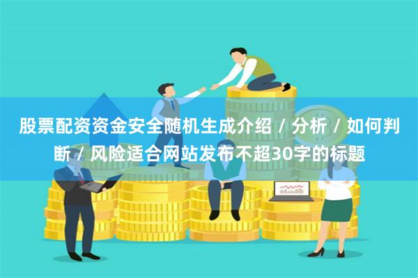 股票配资资金安全随机生成介绍 / 分析 / 如何判断 / 风险适合网站发布不超30字的标题