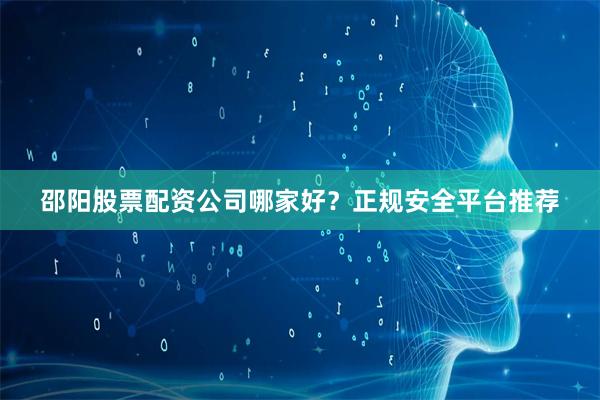 邵阳股票配资公司哪家好？正规安全平台推荐