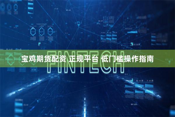 宝鸡期货配资 正规平台 低门槛操作指南