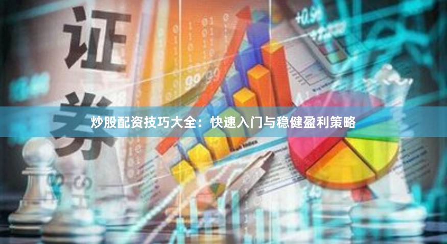 炒股配资技巧大全：快速入门与稳健盈利策略