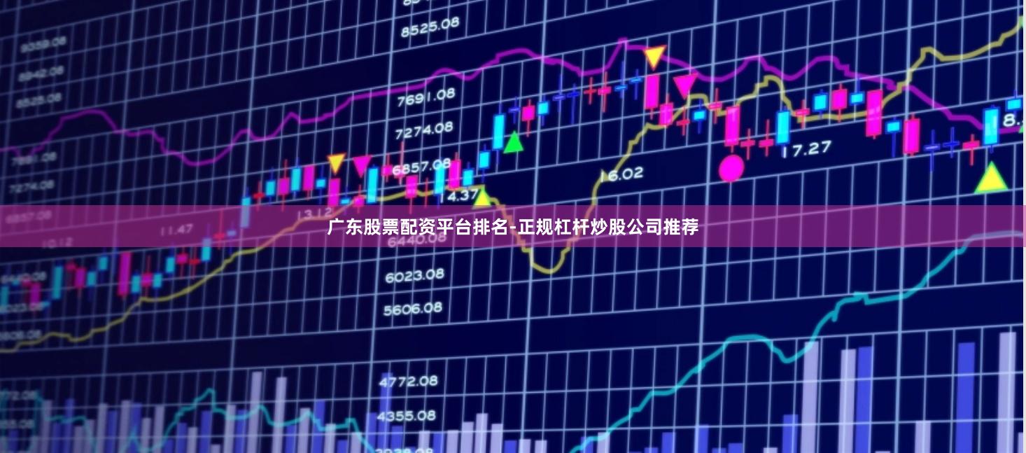 广东股票配资平台排名-正规杠杆炒股公司推荐