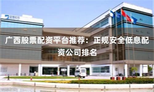 广西股票配资平台推荐：正规安全低息配资公司排名