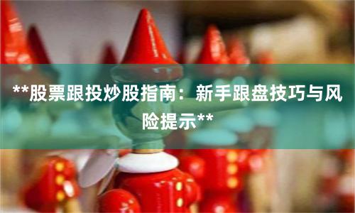 **股票跟投炒股指南：新手跟盘技巧与风险提示**