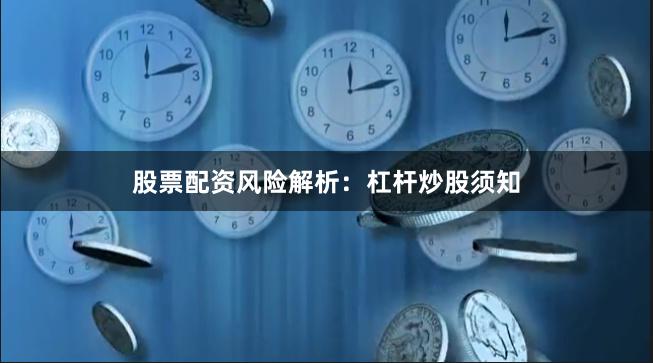 股票配资风险解析：杠杆炒股须知