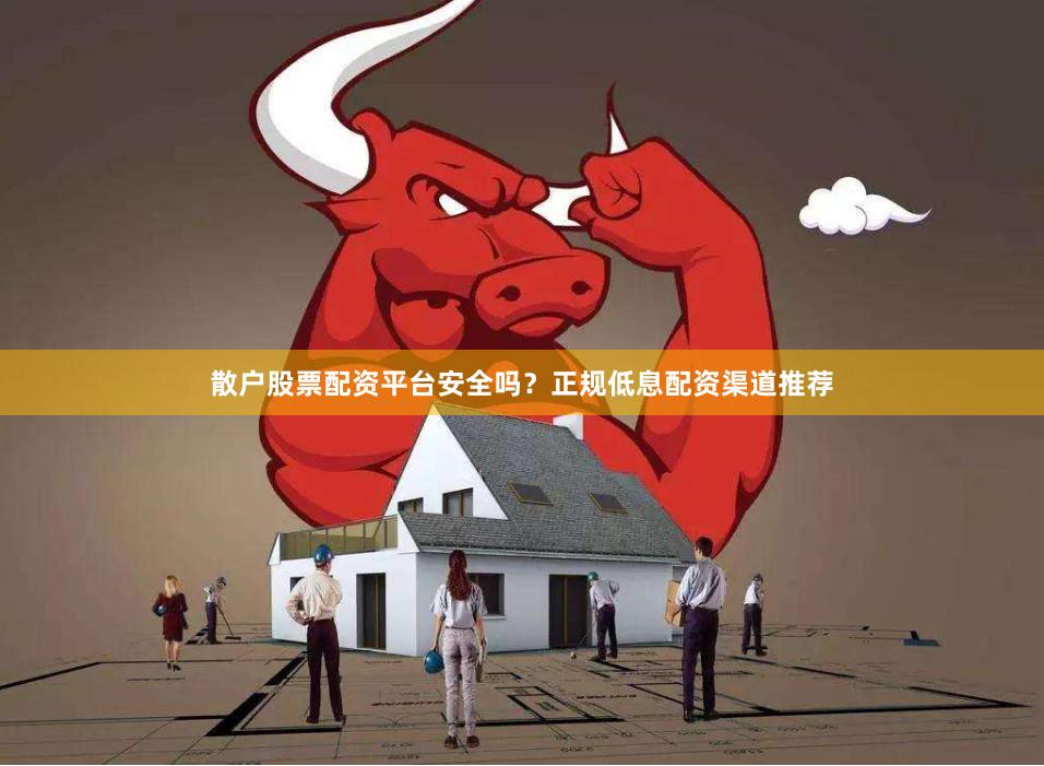 散户股票配资平台安全吗？正规低息配资渠道推荐