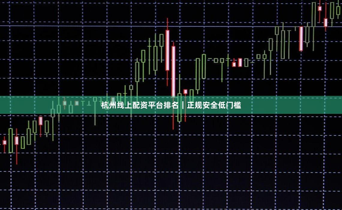 杭州线上配资平台排名｜正规安全低门槛