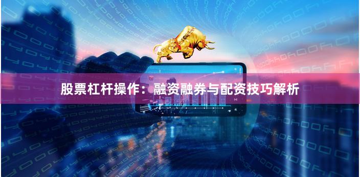 股票杠杆操作:融资融券与配资技巧解析