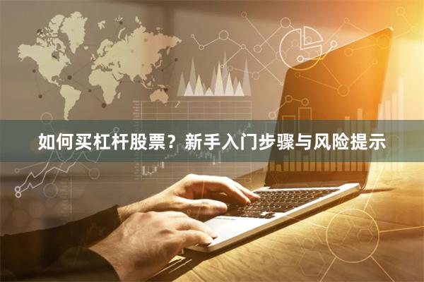 如何买杠杆股票？新手入门步骤与风险提示
