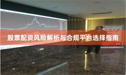 股票配资风险解析与合规平台选择指南