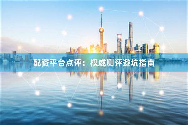 配资平台点评：权威测评避坑指南