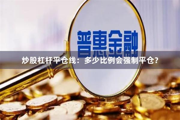 炒股杠杆平仓线：多少比例会强制平仓？