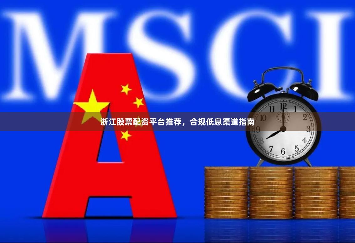 浙江股票配资平台推荐，合规低息渠道指南