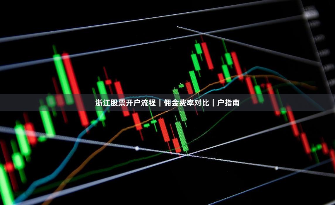 浙江股票开户流程｜佣金费率对比｜户指南