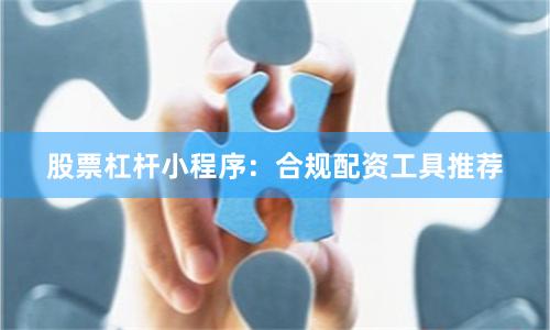 股票杠杆小程序：合规配资工具推荐