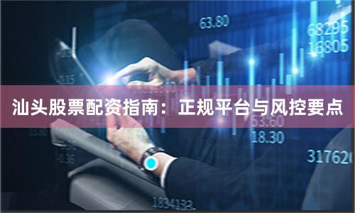 汕头股票配资指南：正规平台与风控要点