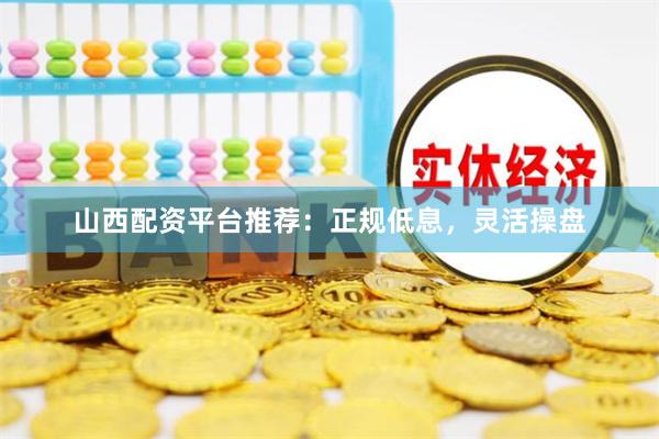 山西配资平台推荐：正规低息，灵活操盘