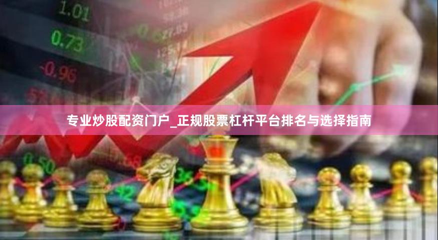 专业炒股配资门户_正规股票杠杆平台排名与选择指南