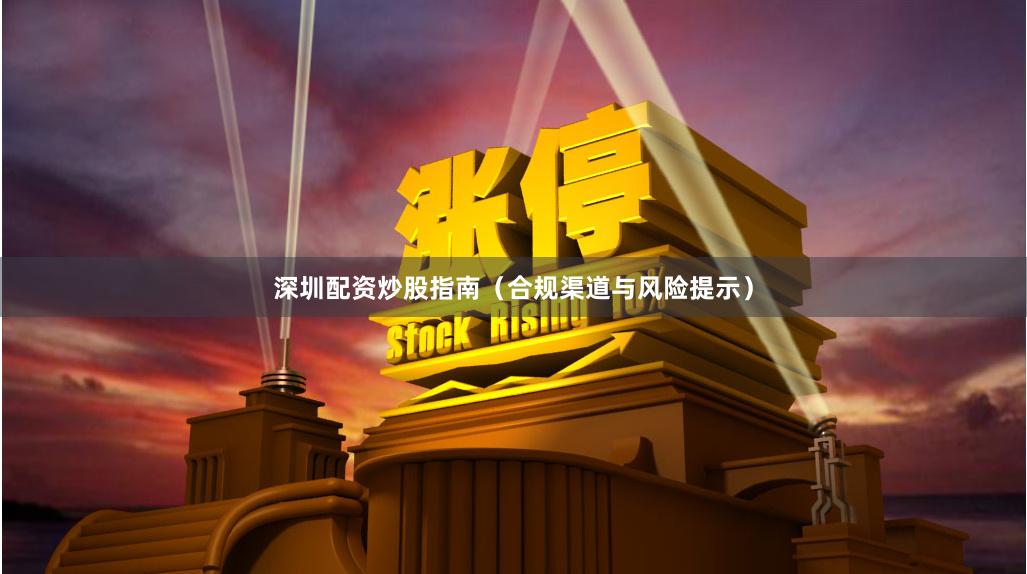 深圳配资炒股指南(合规渠道与风险提示)