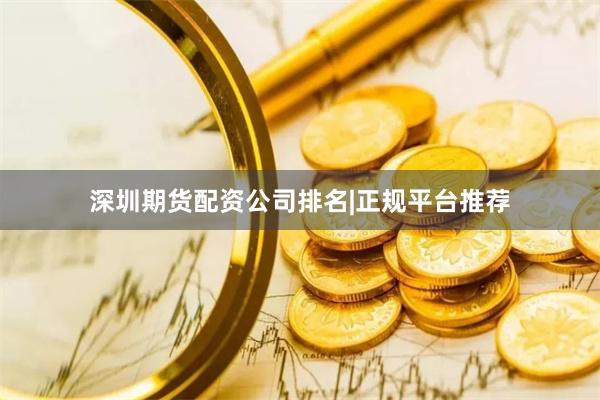 深圳期货配资公司排名|正规平台推荐