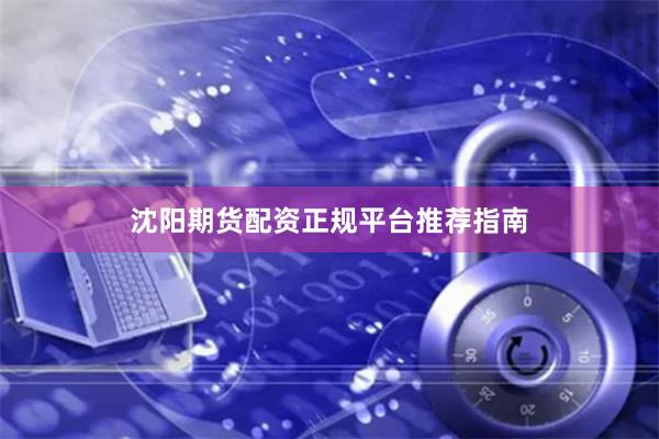 沈阳期货配资正规平台推荐指南