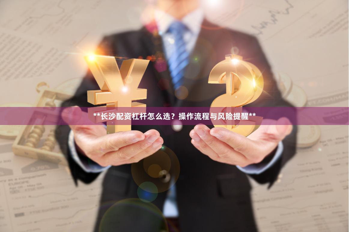 **长沙配资杠杆怎么选？操作流程与风险提醒**