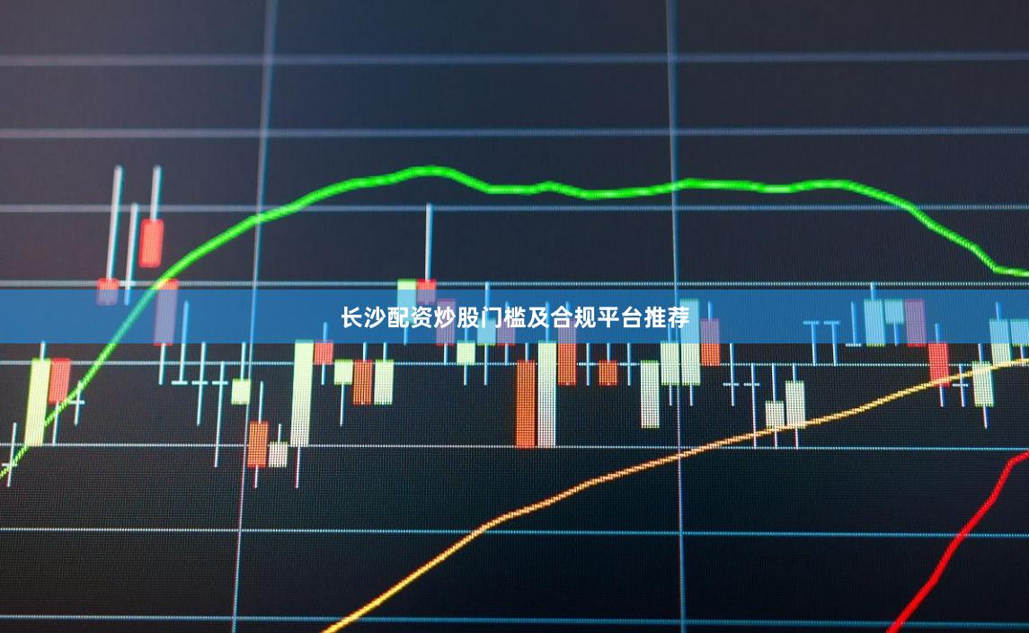 长沙配资炒股门槛及合规平台推荐