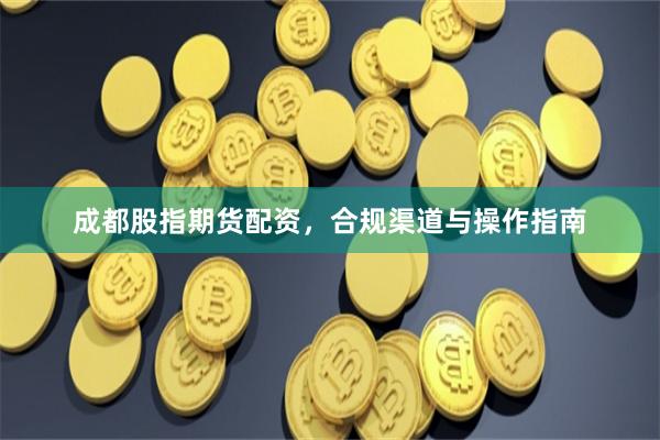 成都股指期货配资，合规渠道与操作指南