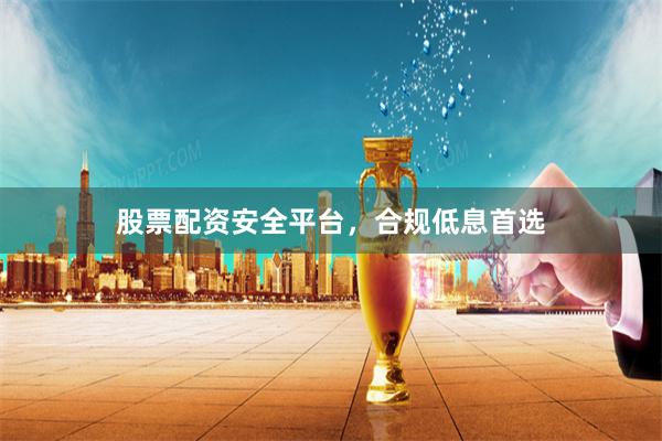 股票配资安全平台，合规低息首选