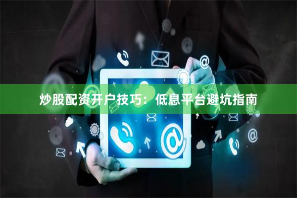 炒股配资开户技巧：低息平台避坑指南